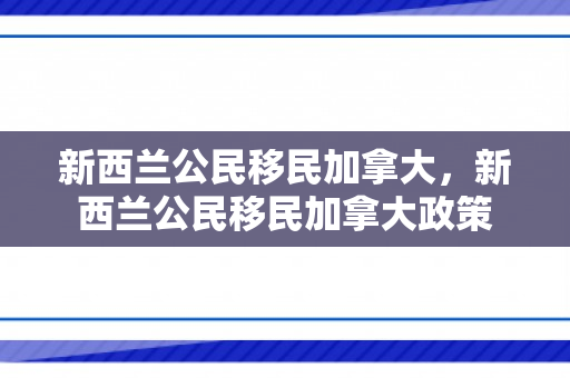新西兰公民移民加拿大，新西兰公民移民加拿大政策