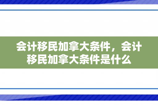 会计移民加拿大条件，会计移民加拿大条件是什么