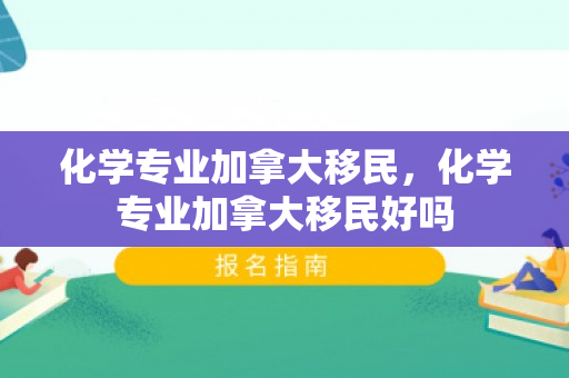 化学专业加拿大移民，化学专业加拿大移民好吗