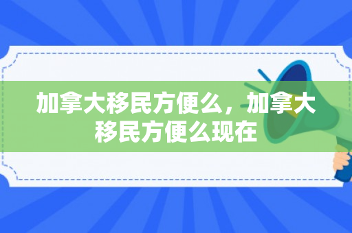 加拿大移民方便么，加拿大移民方便么现在