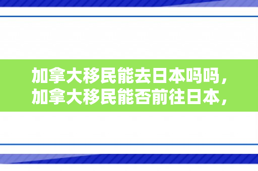 加拿大移民能去日本吗吗，加拿大移民能否前往日本，解析移民政策与旅行规定