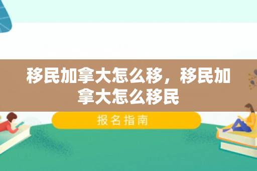 移民加拿大怎么移，移民加拿大怎么移民
