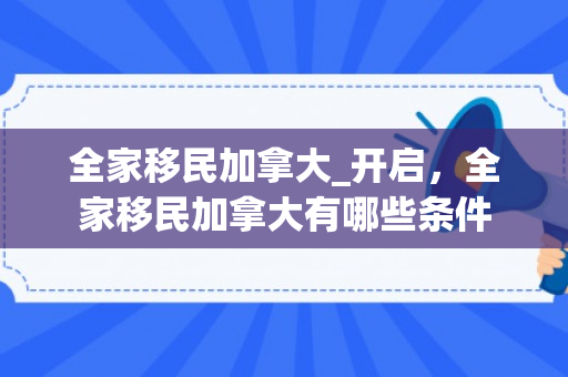 全家移民加拿大_开启，全家移民加拿大有哪些条件