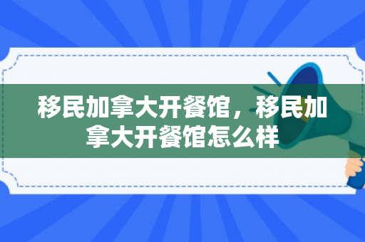 移民加拿大开餐馆，移民加拿大开餐馆怎么样