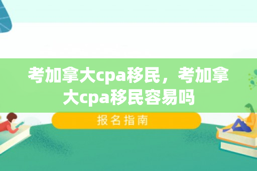 考加拿大cpa移民，考加拿大cpa移民容易吗