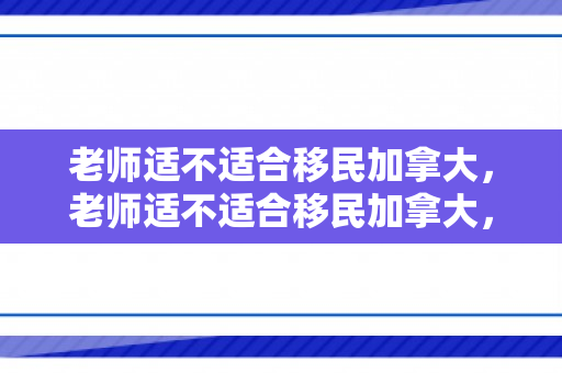 老师适不适合移民加拿大，老师适不适合移民加拿大，多维度视角下的考量