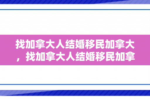找加拿大人结婚移民加拿大，找加拿大人结婚移民加拿大可以吗