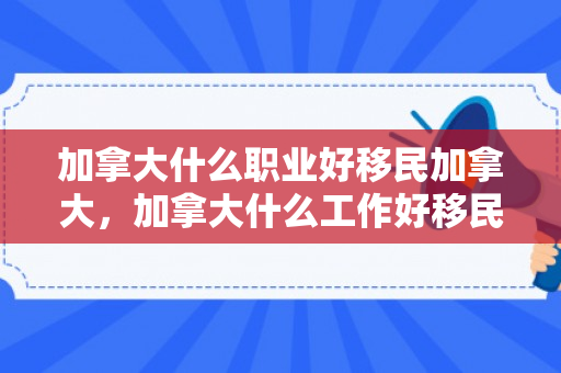 加拿大什么职业好移民加拿大，加拿大什么工作好移民