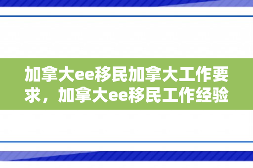 加拿大ee移民加拿大工作要求，加拿大ee移民工作经验