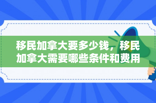 移民加拿大要多少钱，移民加拿大需要哪些条件和费用