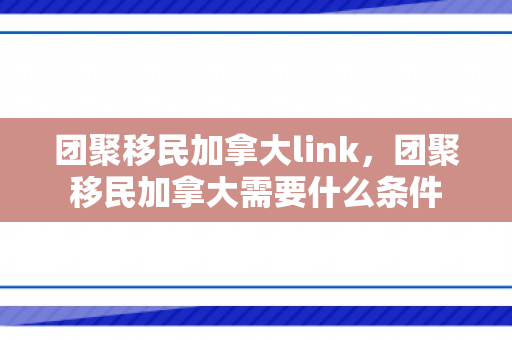团聚移民加拿大link，团聚移民加拿大需要什么条件