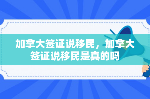 加拿大签证说移民，加拿大签证说移民是真的吗