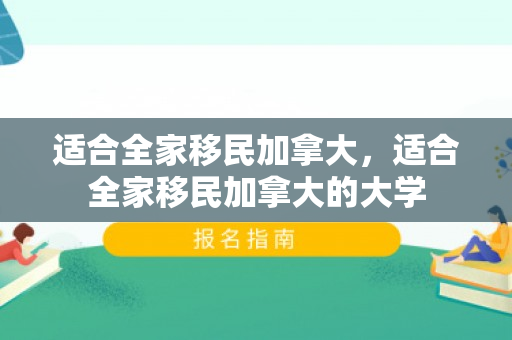 适合全家移民加拿大，适合全家移民加拿大的大学
