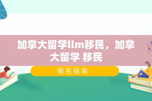 加拿大留学llm移民，加拿大留学 移民