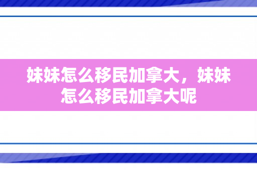 妹妹怎么移民加拿大，妹妹怎么移民加拿大呢