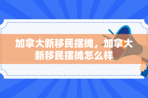 加拿大新移民摆摊，加拿大新移民摆摊怎么样