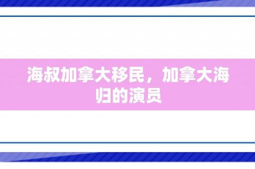 海叔加拿大移民，加拿大海归的演员