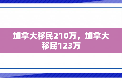 加拿大移民210万，加拿大移民123万