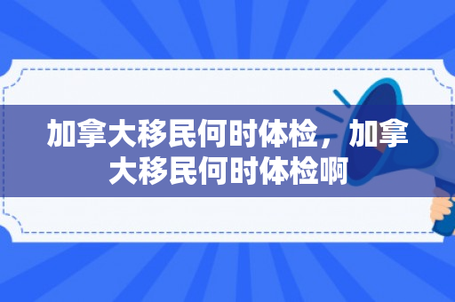 加拿大移民何时体检，加拿大移民何时体检啊