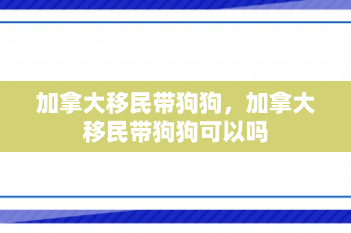 加拿大移民带狗狗，加拿大移民带狗狗可以吗