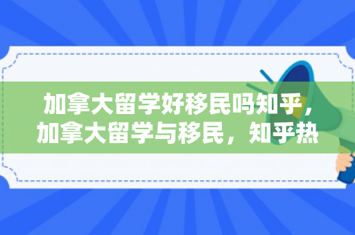 加拿大留学好移民吗知乎，加拿大留学与移民，知乎热议的探讨