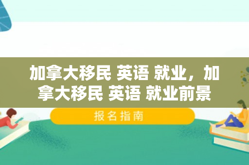 加拿大移民 英语 就业，加拿大移民 英语 就业前景