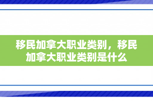 移民加拿大职业类别，移民加拿大职业类别是什么