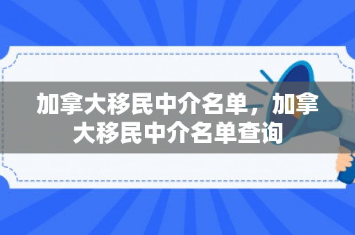 加拿大移民中介名单，加拿大移民中介名单查询