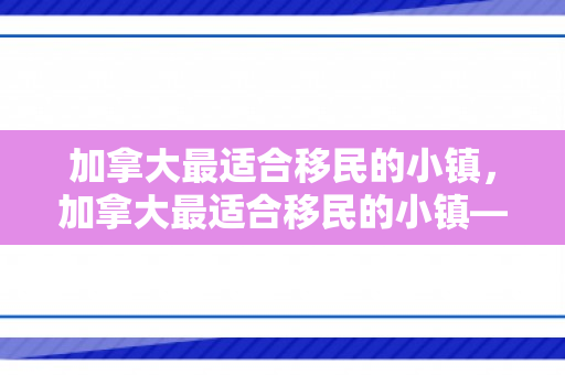 加拿大最适合移民的小镇，加拿大最适合移民的小镇——探索宜居之地的魅力