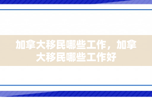 加拿大移民哪些工作，加拿大移民哪些工作好