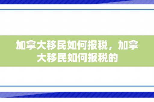 加拿大移民如何报税，加拿大移民如何报税的