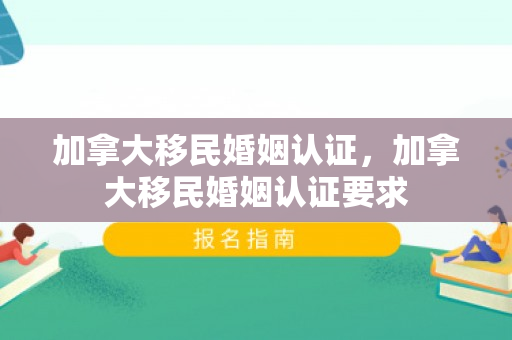 加拿大移民婚姻认证，加拿大移民婚姻认证要求