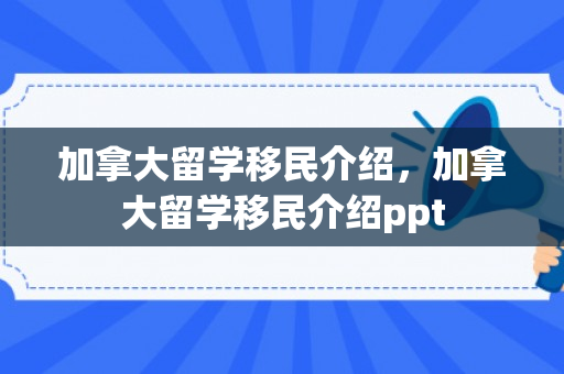 加拿大留学移民介绍，加拿大留学移民介绍ppt