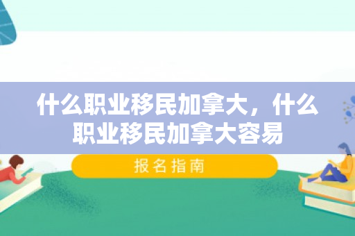 什么职业移民加拿大，什么职业移民加拿大容易