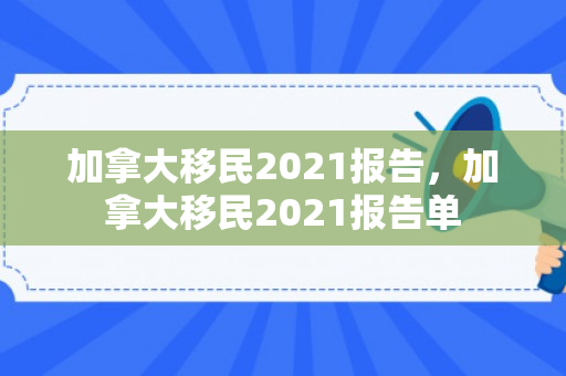 加拿大移民2021报告，加拿大移民2021报告单