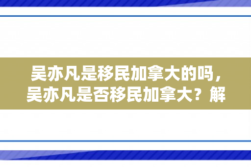 吴亦凡是移民加拿大的吗，吴亦凡是否移民加拿大？解读背后的真相与误解