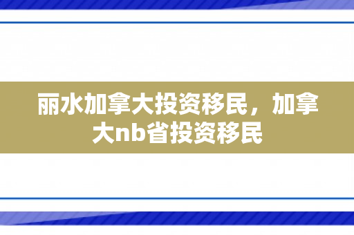 丽水加拿大投资移民，加拿大nb省投资移民
