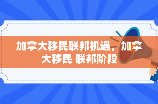 加拿大移民联邦机遇，加拿大移民 联邦阶段