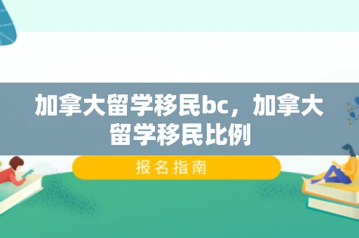 加拿大留学移民bc，加拿大留学移民比例