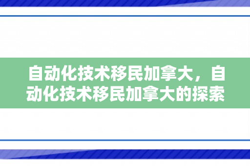 自动化技术移民加拿大，自动化技术移民加拿大的探索与机遇