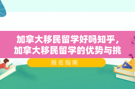 加拿大移民留学好吗知乎，加拿大移民留学的优势与挑战，知乎热议解析