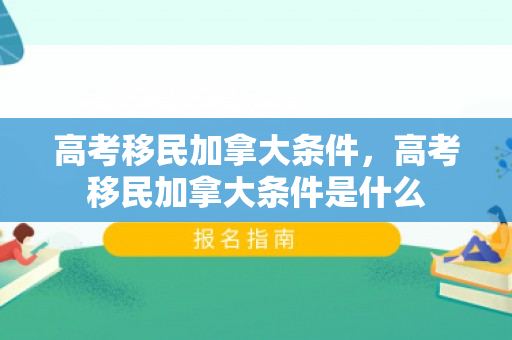 高考移民加拿大条件，高考移民加拿大条件是什么