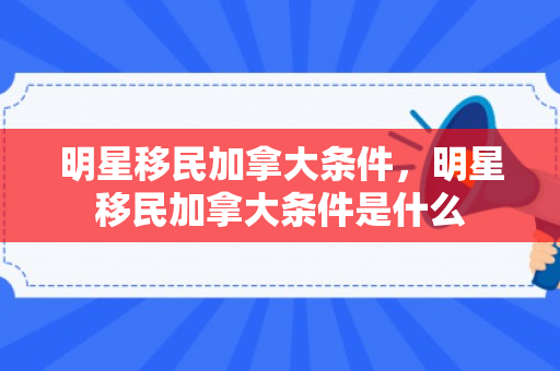 明星移民加拿大条件，明星移民加拿大条件是什么