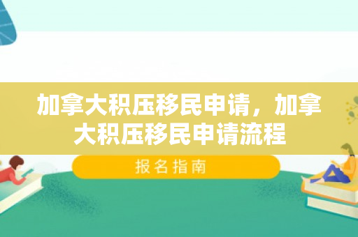 加拿大积压移民申请，加拿大积压移民申请流程