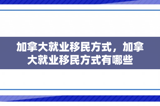 加拿大就业移民方式，加拿大就业移民方式有哪些