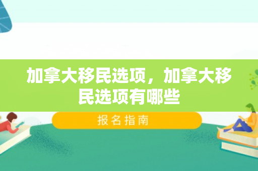 加拿大移民选项，加拿大移民选项有哪些