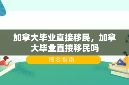 加拿大毕业直接移民，加拿大毕业直接移民吗