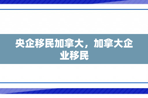 央企移民加拿大，加拿大企业移民