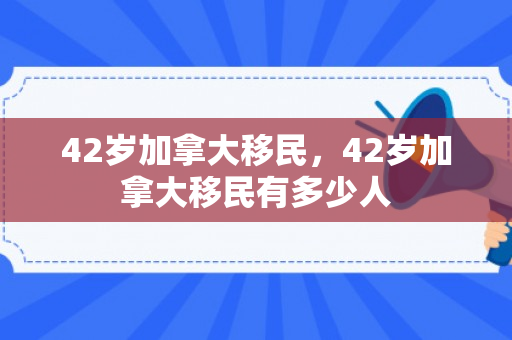 42岁加拿大移民，42岁加拿大移民有多少人