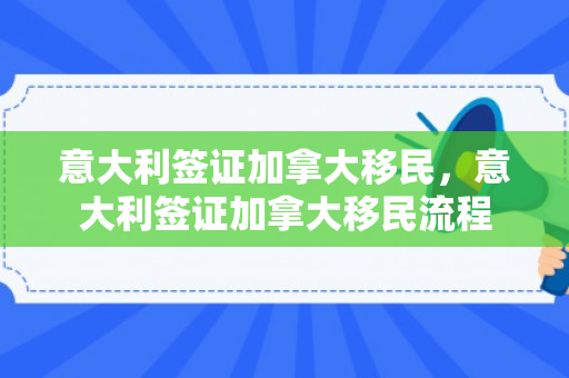 意大利签证加拿大移民，意大利签证加拿大移民流程